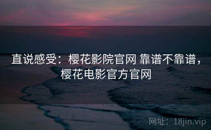 直说感受:樱花影院官网 靠谱不靠谱,樱花电影官方官网 直说感受:樱花影院官网 靠谱不靠谱,樱花电影官方官网