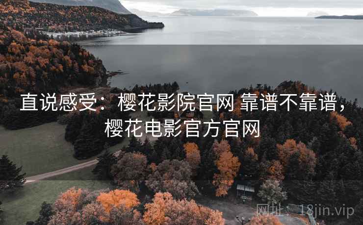 直说感受:樱花影院官网 靠谱不靠谱,樱花电影官方官网 直说感受:樱花影院官网 靠谱不靠谱,樱花电影官方官网
