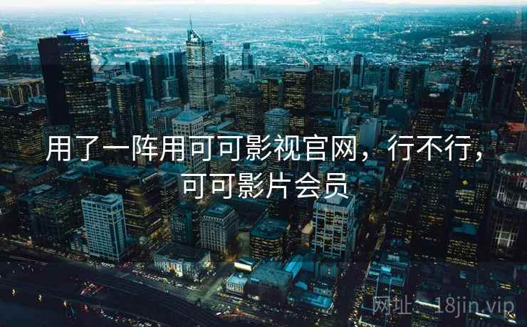 用了一阵用可可影视官网,行不行,可可影片会员 用了一阵用可可影视官网,行不行,可可影片会员
