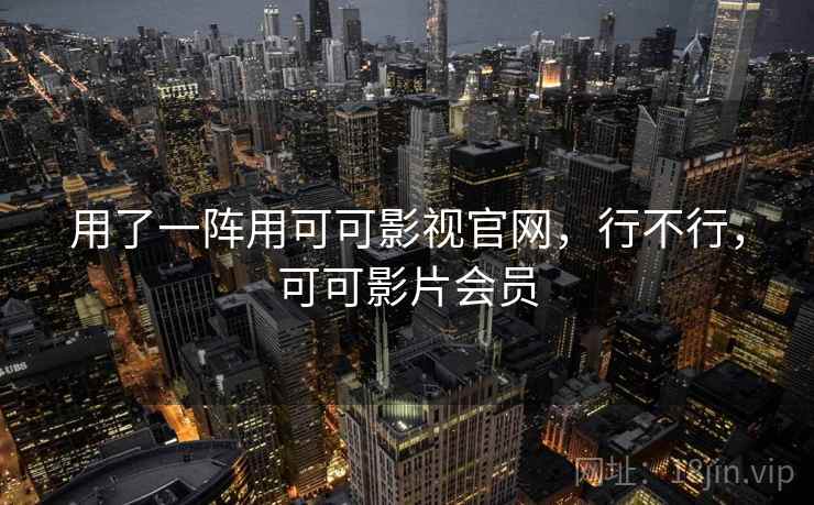 用了一阵用可可影视官网,行不行,可可影片会员 用了一阵用可可影视官网,行不行,可可影片会员