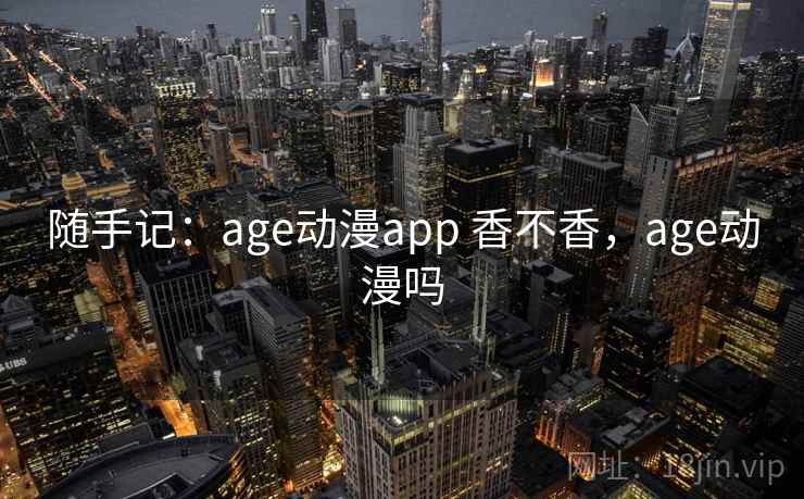 随手记：age动漫app 香不香，age动漫吗