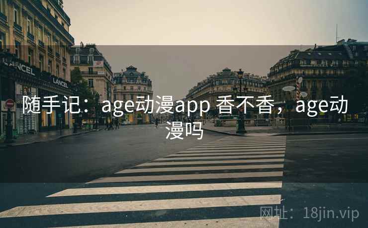 随手记：age动漫app 香不香，age动漫吗