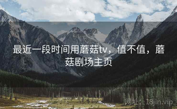 最近一段时间用蘑菇tv，值不值，蘑菇剧场主页