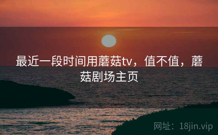最近一段时间用蘑菇tv，值不值，蘑菇剧场主页