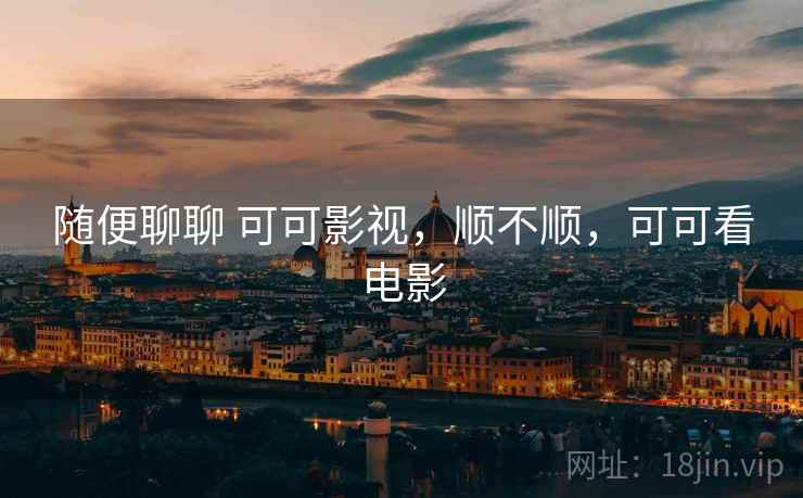 随便聊聊 可可影视,顺不顺,可可看电影 随便聊聊 可可影视,顺不顺,可可看电影