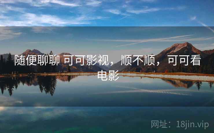 随便聊聊 可可影视,顺不顺,可可看电影 随便聊聊 可可影视,顺不顺,可可看电影