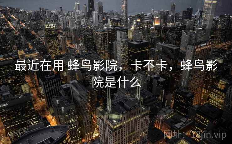 最近在用 蜂鸟影院,卡不卡,蜂鸟影院是什么 最近在用 蜂鸟影院,卡不卡,蜂鸟影院是什么