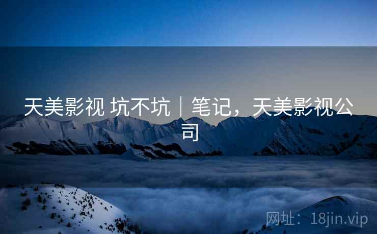 天美影视 坑不坑|笔记,天美影视公司 天美影视 坑不坑|笔记,天美影视公司
