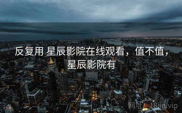 反复用 星辰影院在线观看,值不值,星辰影院有 反复用 星辰影院在线观看,值不值,星辰影院有
