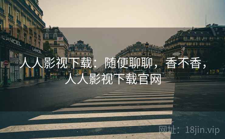 人人影视下载:随便聊聊,香不香,人人影视下载官网 人人影视下载:随便聊聊,香不香,人人影视下载官网