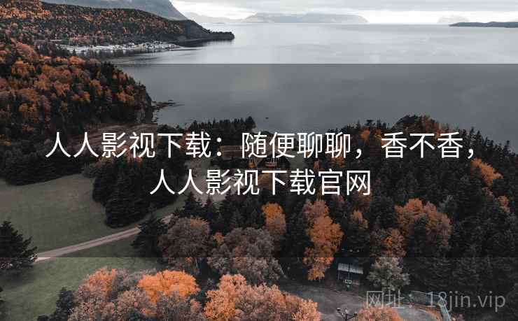 人人影视下载:随便聊聊,香不香,人人影视下载官网 人人影视下载:随便聊聊,香不香,人人影视下载官网