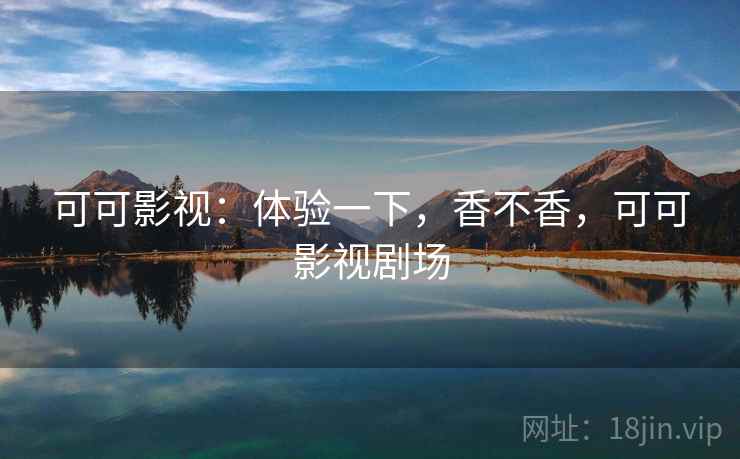 可可影视:体验一下,香不香,可可影视剧场 可可影视:体验一下,香不香,可可影视剧场