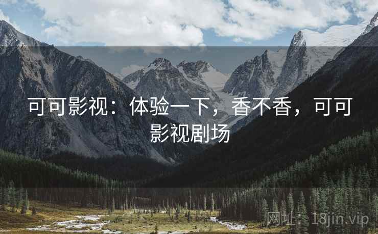 可可影视:体验一下,香不香,可可影视剧场 可可影视:体验一下,香不香,可可影视剧场