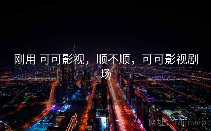 刚用 可可影视,顺不顺,可可影视剧场 刚用 可可影视,顺不顺,可可影视剧场