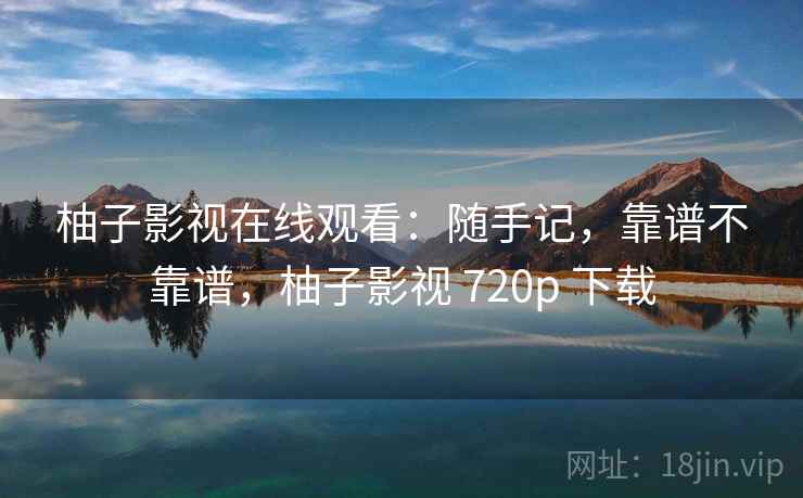 柚子影视在线观看:随手记,靠谱不靠谱,柚子影视 720p 下载 柚子影视在线观看:随手记,靠谱不靠谱,柚子影视 720p 下载