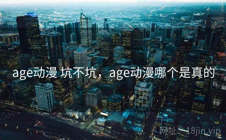 age动漫 坑不坑,age动漫哪个是真的 age动漫 坑不坑,age动漫哪个是真的