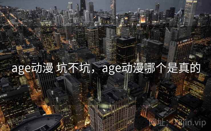 age动漫 坑不坑,age动漫哪个是真的 age动漫 坑不坑,age动漫哪个是真的