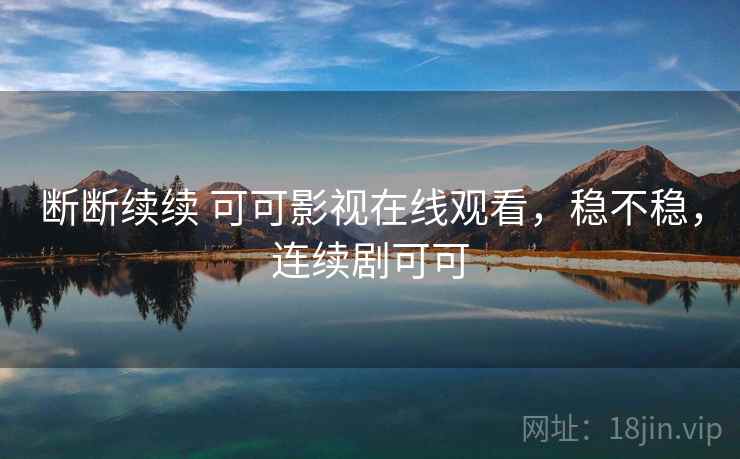断断续续 可可影视在线观看,稳不稳,连续剧可可 断断续续 可可影视在线观看,稳不稳,连续剧可可