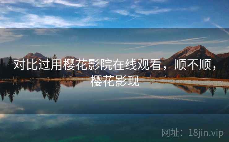 对比过用樱花影院在线观看,顺不顺,樱花影现 对比过用樱花影院在线观看,顺不顺,樱花影现