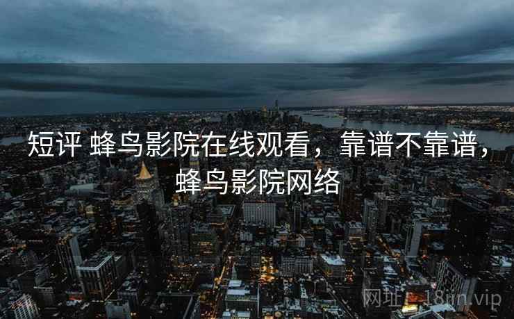 短评 蜂鸟影院在线观看,靠谱不靠谱,蜂鸟影院网络 短评 蜂鸟影院在线观看,靠谱不靠谱,蜂鸟影院网络
