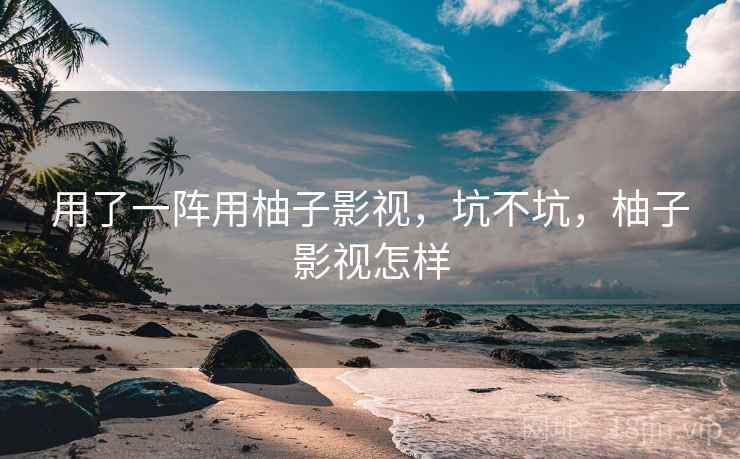 用了一阵用柚子影视,坑不坑,柚子影视怎样 用了一阵用柚子影视,坑不坑,柚子影视怎样