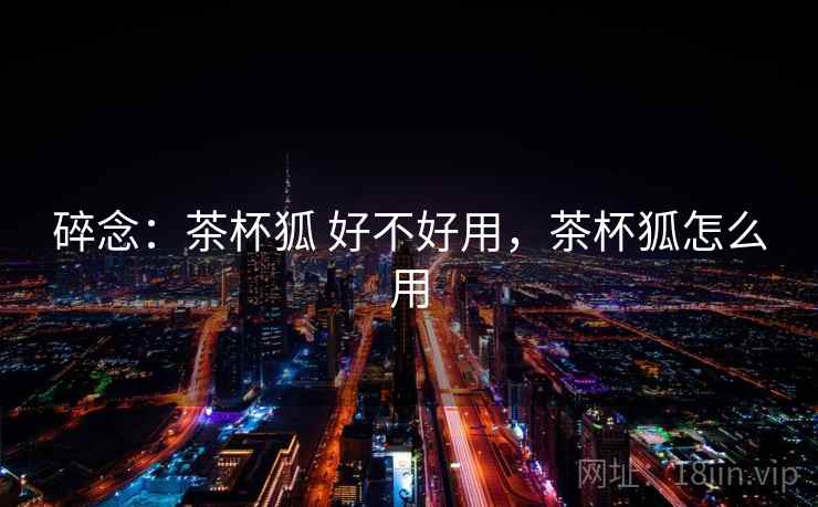 碎念：茶杯狐 好不好用，茶杯狐怎么用