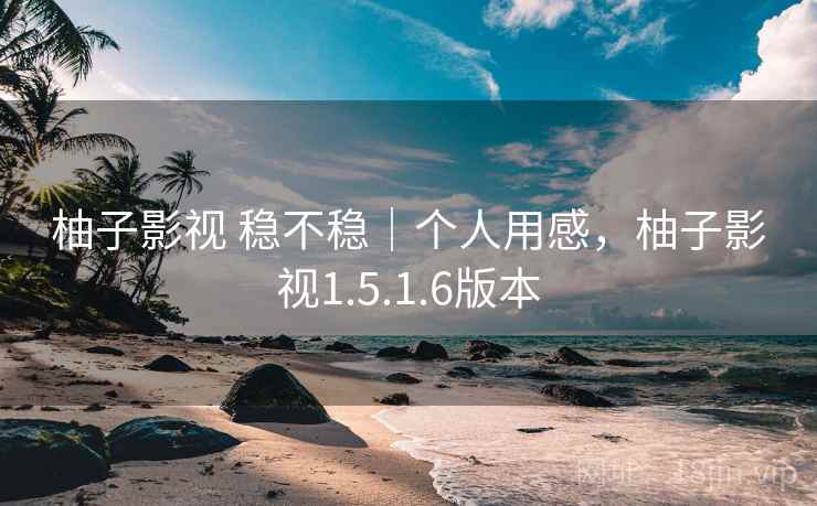柚子影视 稳不稳|个人用感,柚子影视1.5.1.6版本 柚子影视 稳不稳|个人用感,柚子影视1.5.1.6版本