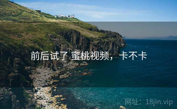 前后试了 蜜桃视频,卡不卡 前后试了 蜜桃视频,卡不卡