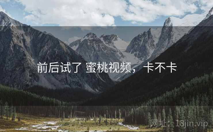 前后试了 蜜桃视频,卡不卡 前后试了 蜜桃视频,卡不卡