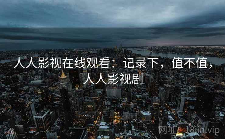 人人影视在线观看：记录下，值不值，人人影视剧