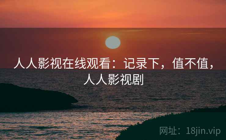 人人影视在线观看：记录下，值不值，人人影视剧