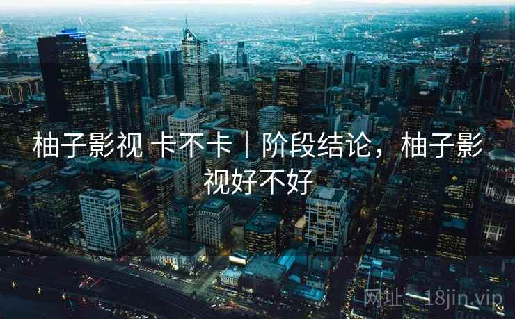 柚子影视 卡不卡|阶段结论,柚子影视好不好 柚子影视 卡不卡|阶段结论,柚子影视好不好
