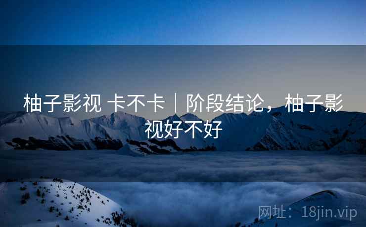 柚子影视 卡不卡|阶段结论,柚子影视好不好 柚子影视 卡不卡|阶段结论,柚子影视好不好