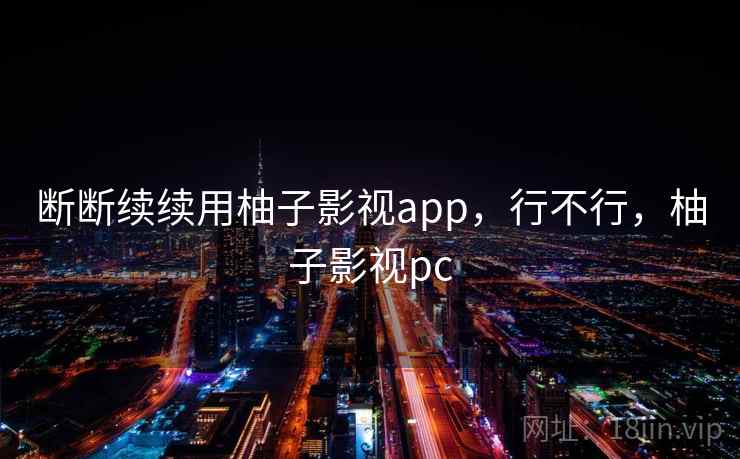 断断续续用柚子影视app,行不行,柚子影视pc 断断续续用柚子影视app,行不行,柚子影视pc