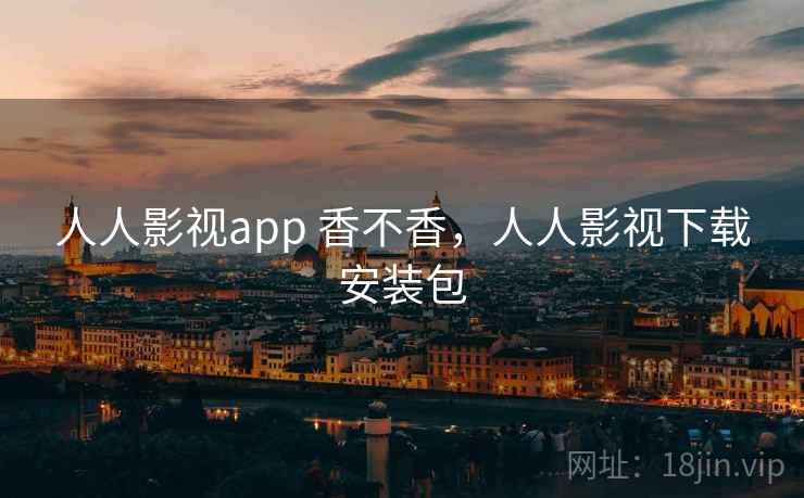 人人影视app 香不香,人人影视下载安装包 人人影视app 香不香,人人影视下载安装包