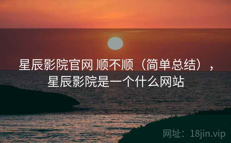 星辰影院官网 顺不顺(简单总结),星辰影院是一个什么网站 星辰影院官网 顺不顺(简单总结),星辰影院是一个什么网站