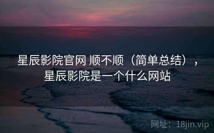星辰影院官网 顺不顺(简单总结),星辰影院是一个什么网站 星辰影院官网 顺不顺(简单总结),星辰影院是一个什么网站