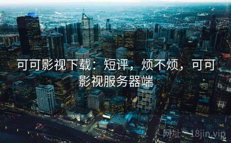 可可影视下载:短评,烦不烦,可可影视服务器端 可可影视下载:短评,烦不烦,可可影视服务器端