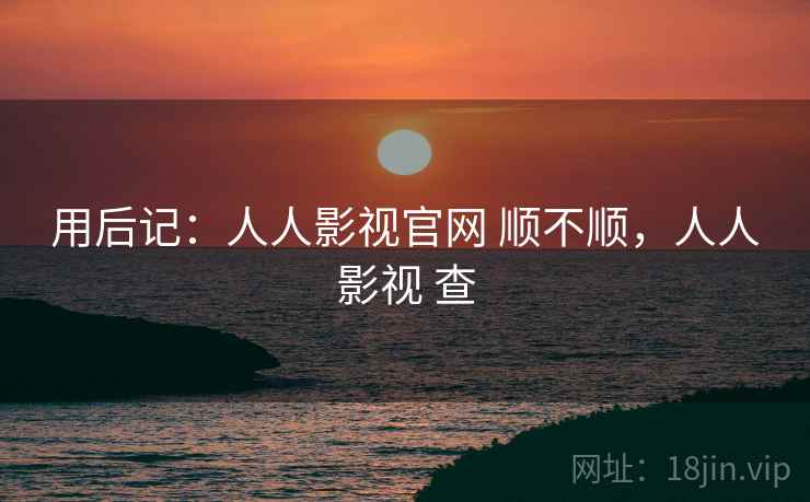 用后记:人人影视官网 顺不顺,人人影视 查 用后记:人人影视官网 顺不顺,人人影视 查