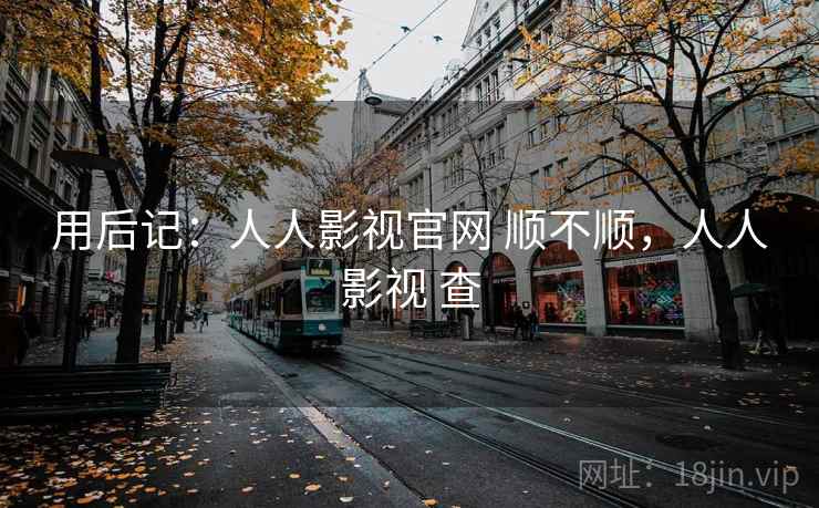 用后记:人人影视官网 顺不顺,人人影视 查 用后记:人人影视官网 顺不顺,人人影视 查