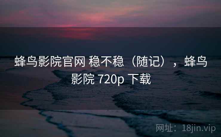 蜂鸟影院官网 稳不稳(随记),蜂鸟影院 720p 下载 蜂鸟影院官网 稳不稳(随记),蜂鸟影院 720p 下载