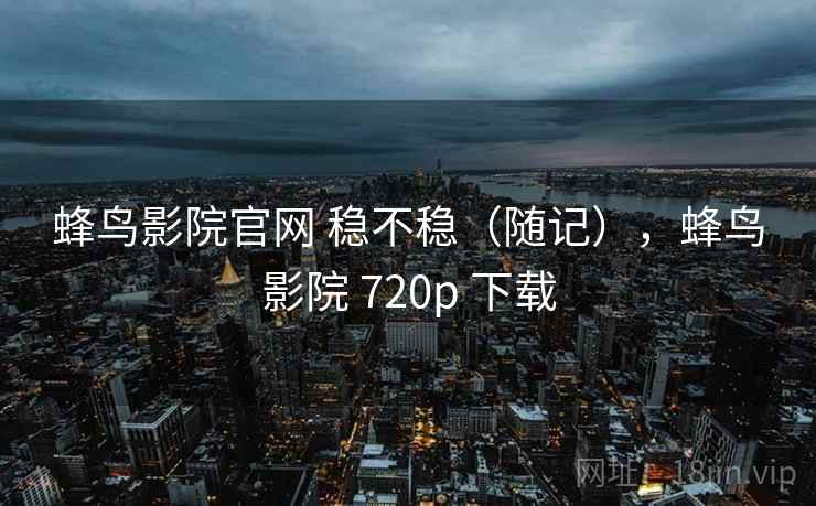 蜂鸟影院官网 稳不稳(随记),蜂鸟影院 720p 下载 蜂鸟影院官网 稳不稳(随记),蜂鸟影院 720p 下载