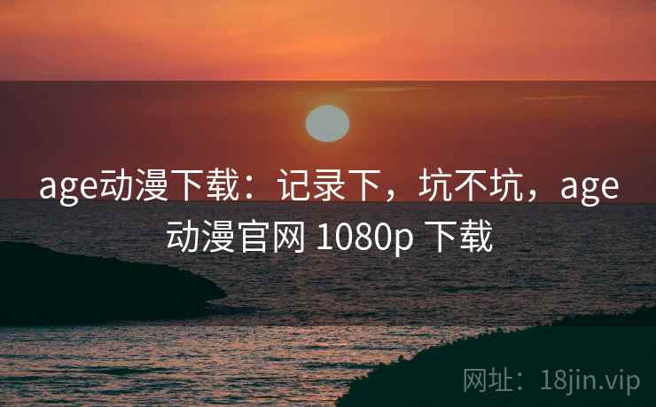 age动漫下载:记录下,坑不坑,age动漫官网 1080p 下载 age动漫下载:记录下,坑不坑,age动漫官网 1080p 下载