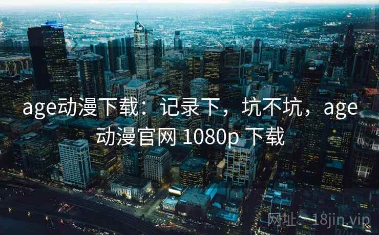 age动漫下载:记录下,坑不坑,age动漫官网 1080p 下载 age动漫下载:记录下,坑不坑,age动漫官网 1080p 下载