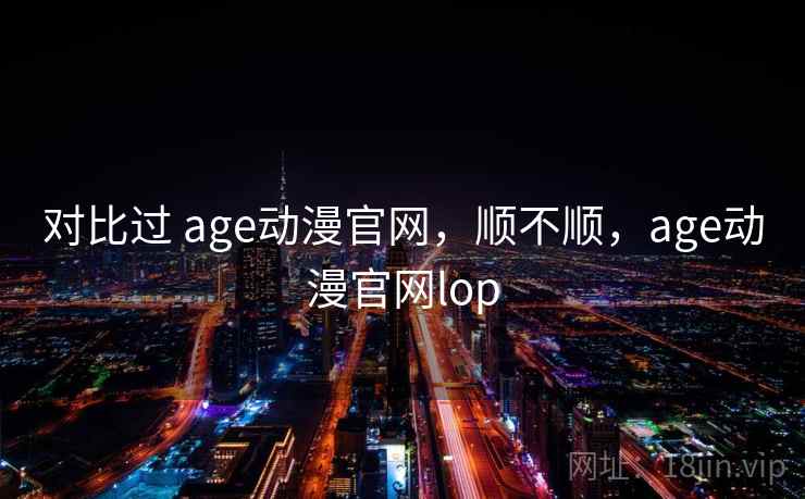 对比过 age动漫官网，顺不顺，age动漫官网lop