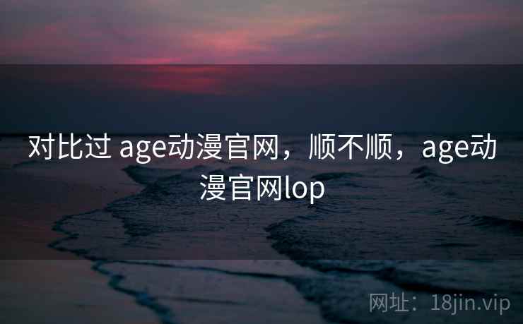 对比过 age动漫官网,顺不顺,age动漫官网lop 对比过 age动漫官网,顺不顺,age动漫官网lop