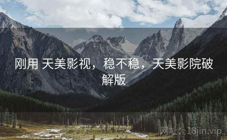 刚用 天美影视,稳不稳,天美影院破解版 刚用 天美影视,稳不稳,天美影院破解版