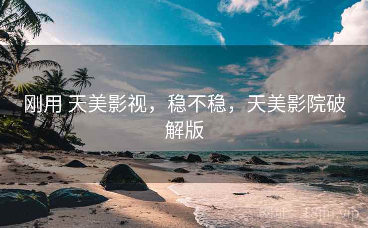 刚用 天美影视,稳不稳,天美影院破解版 刚用 天美影视,稳不稳,天美影院破解版