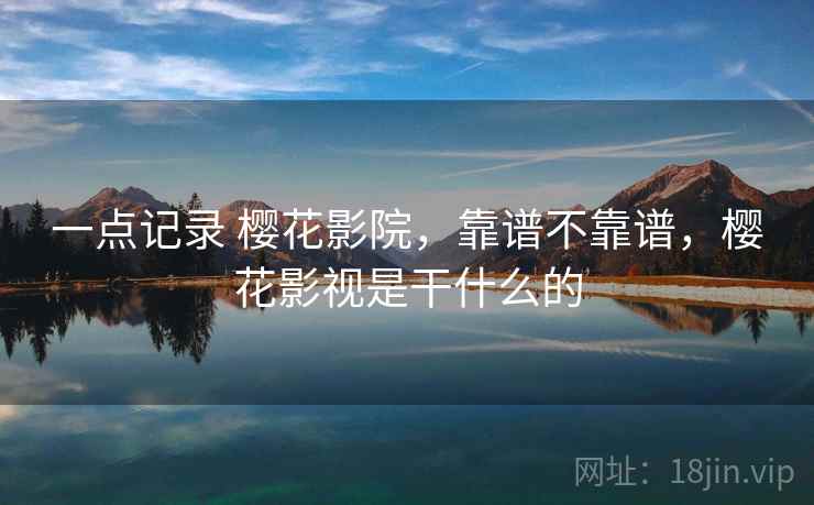 一点记录 樱花影院,靠谱不靠谱,樱花影视是干什么的 一点记录 樱花影院,靠谱不靠谱,樱花影视是干什么的