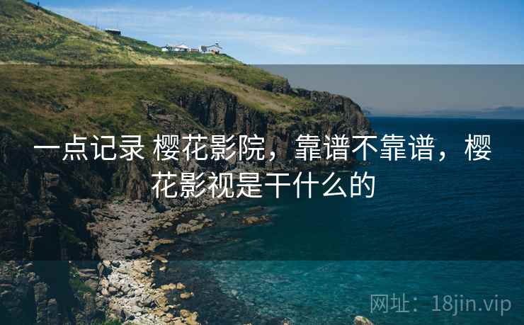 一点记录 樱花影院,靠谱不靠谱,樱花影视是干什么的 一点记录 樱花影院,靠谱不靠谱,樱花影视是干什么的